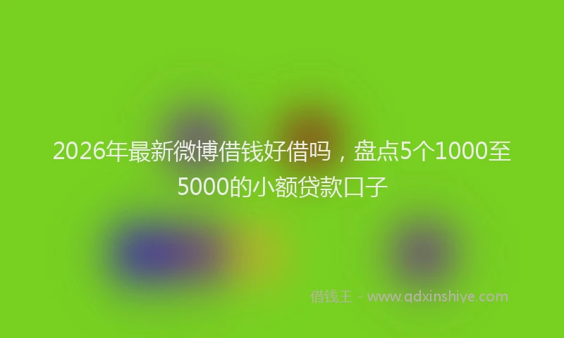 2026年最新微博借钱好借吗，盘点5个1000至5000的小额贷款口子