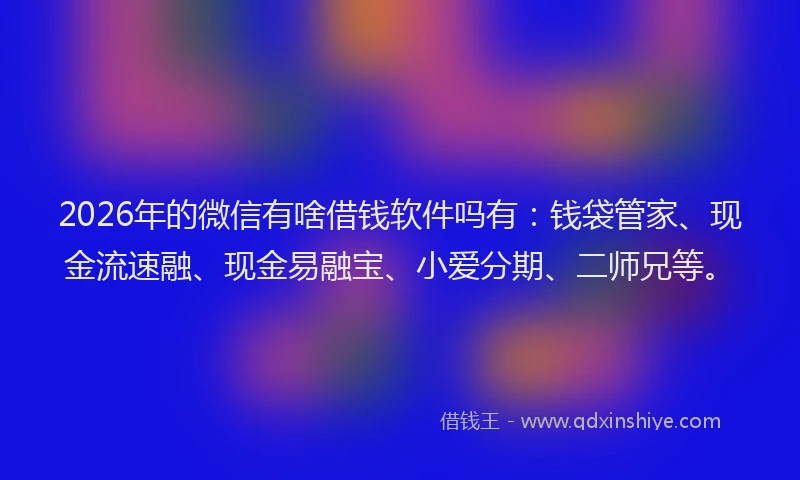 2026年的微信有啥借钱软件吗有：钱袋管家、现金流速融、现金易融宝、小爱分期、二师兄等。