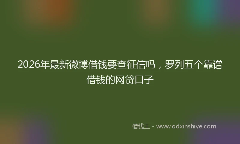 2026年最新微博借钱要查征信吗，罗列五个靠谱借钱的网贷口子