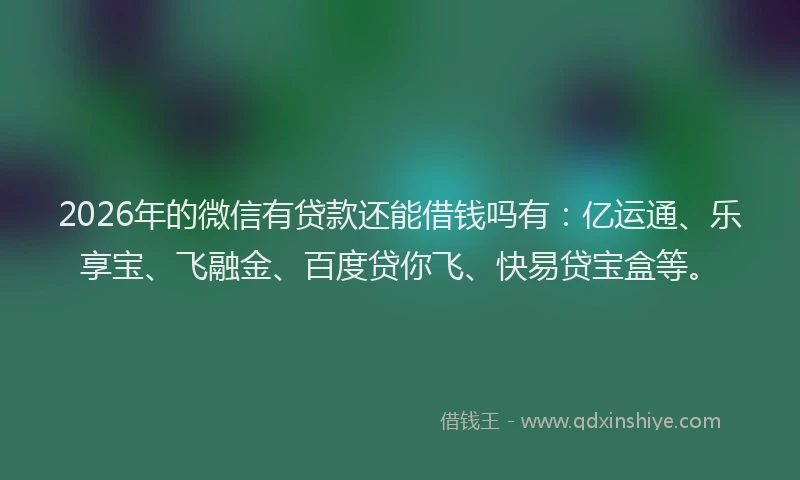 2026年的微信有贷款还能借钱吗有：亿运通、乐享宝、飞融金、百度贷你飞、快易贷宝盒等。