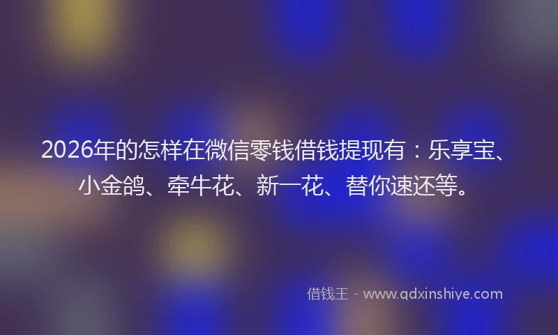 2026年的怎样在微信零钱借钱提现有：乐享宝、小金鸽、牵牛花、新一花、替你速还等。