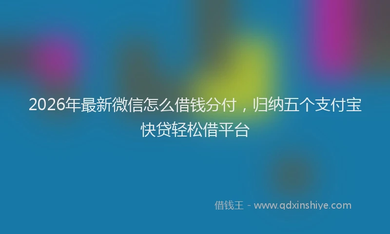2026年最新微信怎么借钱分付，归纳五个支付宝快贷轻松借平台