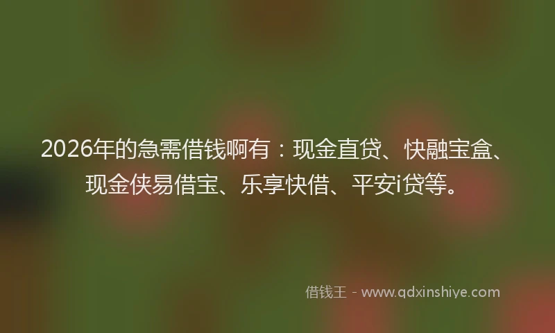 2026年的急需借钱啊有：现金直贷、快融宝盒、现金侠易借宝、乐享快借、平安i贷等。