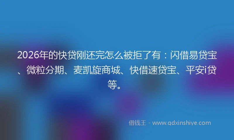 2026年的快贷刚还完怎么被拒了有：闪借易贷宝、微粒分期、麦凯旋商城、快借速贷宝、平安i贷等。