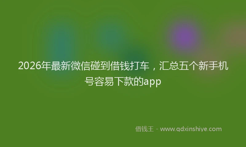 2026年最新微信碰到借钱打车，汇总五个新手机号容易下款的app