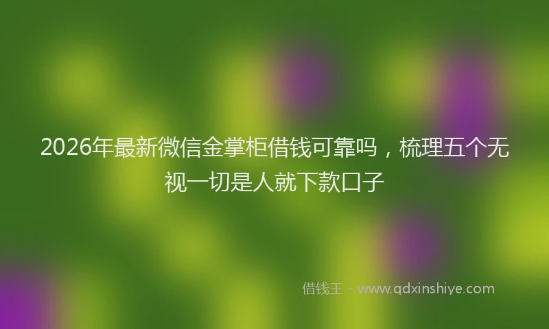 2026年最新微信金掌柜借钱可靠吗，梳理五个无视一切是人就下款口子