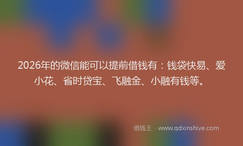 2026年的微信能可以提前借钱有：钱袋快易、爱小花、省时贷宝、飞融金、小融有钱等。