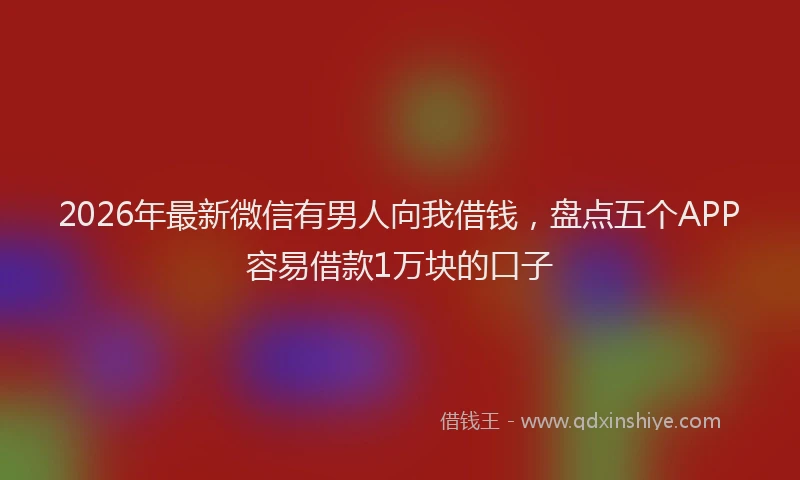 2026年最新微信有男人向我借钱，盘点五个APP容易借款1万块的口子