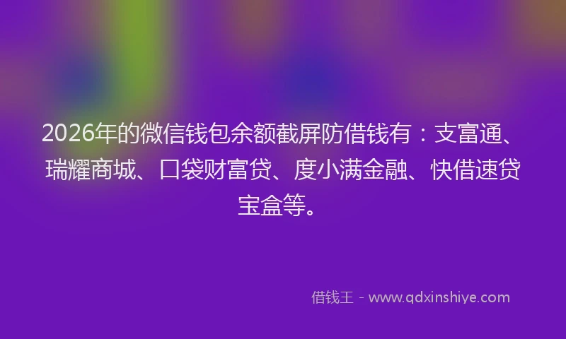 2026年的微信钱包余额截屏防借钱有：支富通、瑞耀商城、口袋财富贷、度小满金融、快借速贷宝盒等。