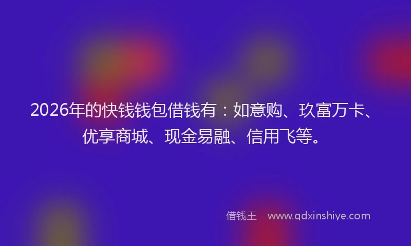 2026年的快钱钱包借钱有：如意购、玖富万卡、优享商城、现金易融、信用飞等。