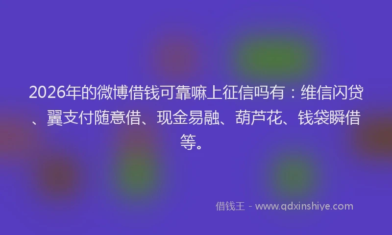 2026年的微博借钱可靠嘛上征信吗有：维信闪贷、翼支付随意借、现金易融、葫芦花、钱袋瞬借等。