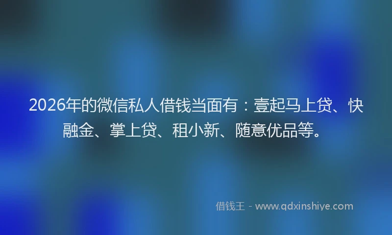 2026年的微信私人借钱当面有：壹起马上贷、快融金、掌上贷、租小新、随意优品等。