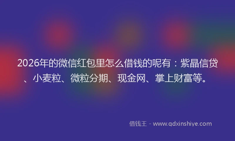 2026年的微信红包里怎么借钱的呢有：紫晶信贷、小麦粒、微粒分期、现金网、掌上财富等。