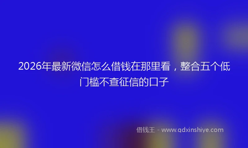 2026年最新微信怎么借钱在那里看，整合五个低门槛不查征信的口子
