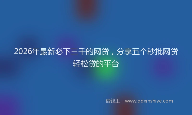 2026年最新必下三千的网贷，分享五个秒批网贷轻松贷的平台