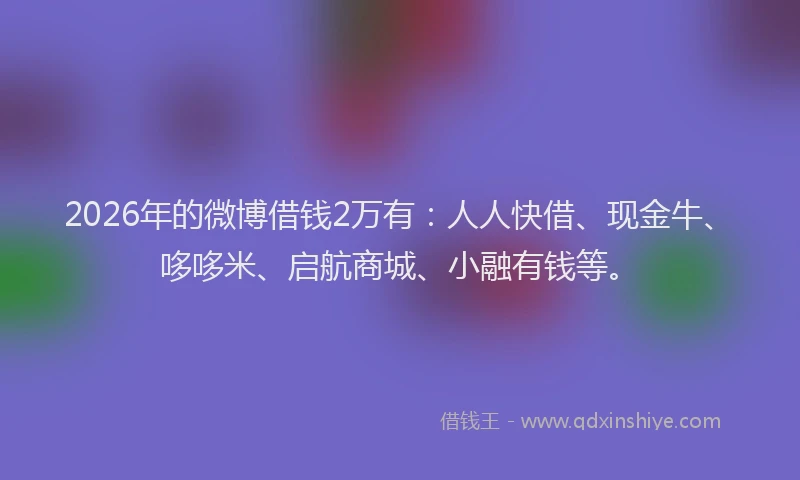 2026年的微博借钱2万有：人人快借、现金牛、哆哆米、启航商城、小融有钱等。