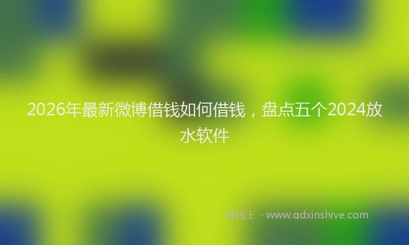 2026年最新微博借钱如何借钱，盘点五个2024放水软件