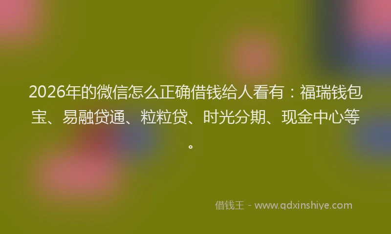 2026年的微信怎么正确借钱给人看有：福瑞钱包宝、易融贷通、粒粒贷、时光分期、现金中心等。