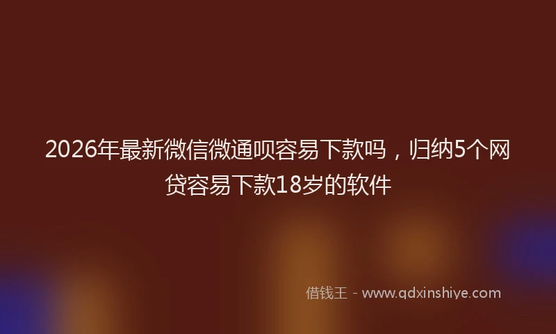2026年最新微信微通呗容易下款吗，归纳5个网贷容易下款18岁的软件
