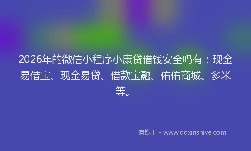 2026年的微信小程序小康贷借钱安全吗有：现金易借宝、现金易贷、借款宝融、佑佑商城、多米等。