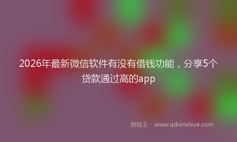 2026年最新微信软件有没有借钱功能，分享5个贷款通过高的app