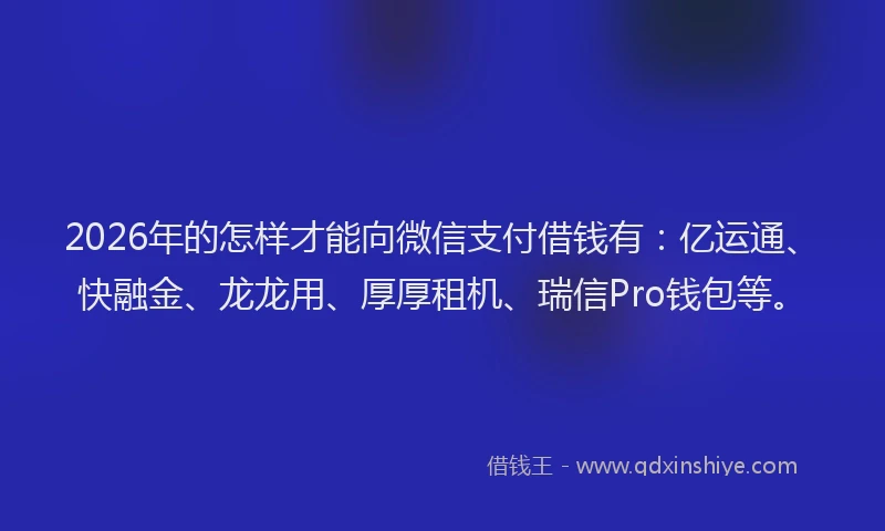 2026年的怎样才能向微信支付借钱有：亿运通、快融金、龙龙用、厚厚租机、瑞信Pro钱包等。