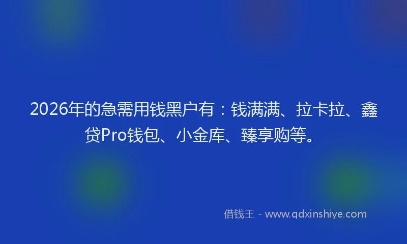 2026年的急需用钱黑户有：钱满满、拉卡拉、鑫贷Pro钱包、小金库、臻享购等。