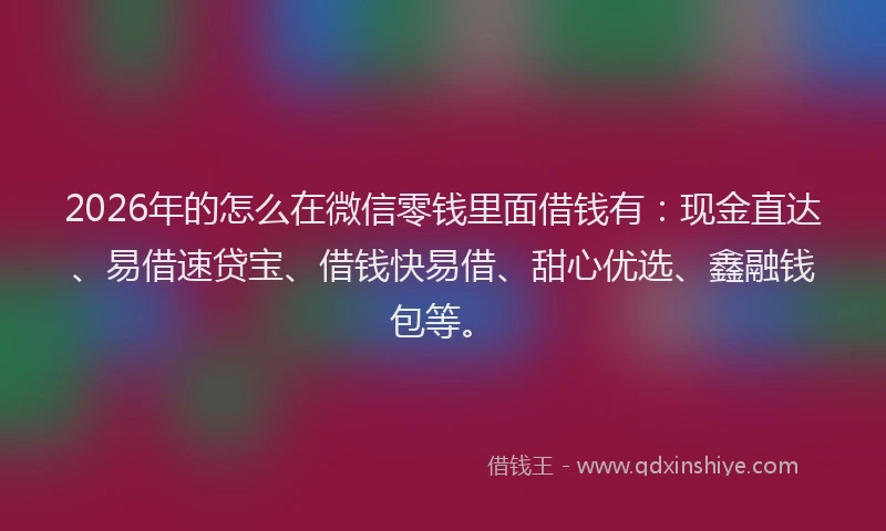 2026年的怎么在微信零钱里面借钱有:现金直达、易借速贷宝、借钱快易借、甜心优选、鑫融钱包等。