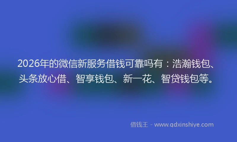 2026年的微信新服务借钱可靠吗有：浩瀚钱包、头条放心借、智享钱包、新一花、智贷钱包等。
