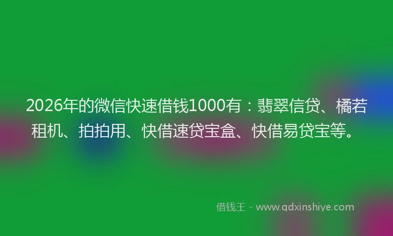 2026年的微信快速借钱1000有：翡翠信贷、橘若租机、拍拍用、快借速贷宝盒、快借易贷宝等。