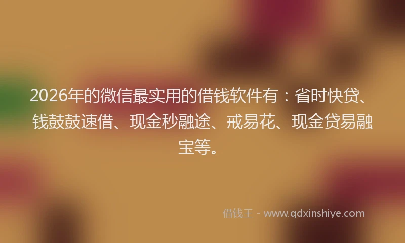 2026年的微信最实用的借钱软件有：省时快贷、钱鼓鼓速借、现金秒融途、戒易花、现金贷易融宝等。
