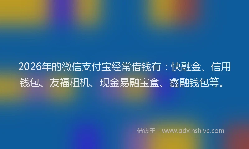 2026年的微信支付宝经常借钱有：快融金、信用钱包、友福租机、现金易融宝盒、鑫融钱包等。