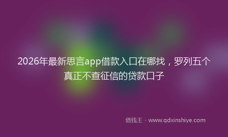 2026年最新思言app借款入口在哪找,罗列五个真正不查征信的贷款口子