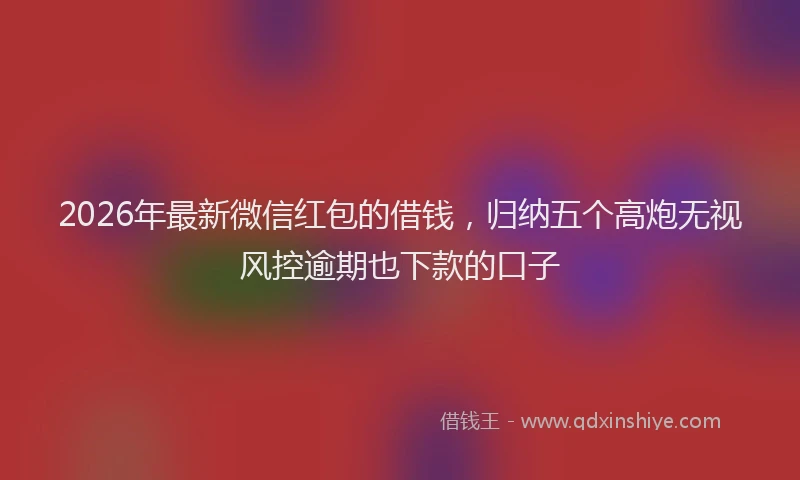 2026年最新微信红包的借钱，归纳五个高炮无视风控逾期也下款的口子