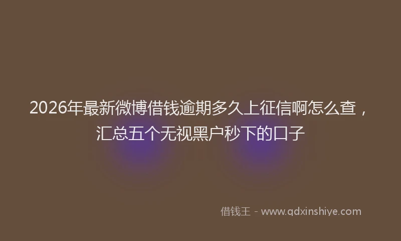 2026年最新微博借钱逾期多久上征信啊怎么查，汇总五个无视黑户秒下的口子