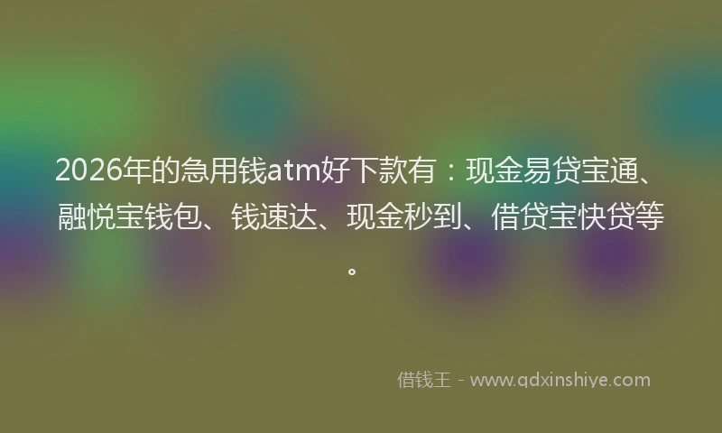 2026年的急用钱atm好下款有:现金易贷宝通、融悦宝钱包、钱速达、现金秒到、借贷宝快贷等。