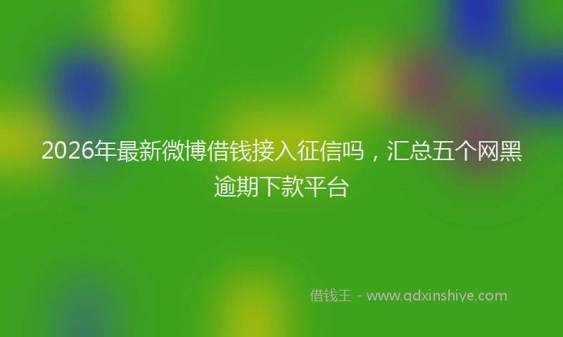 2026年最新微博借钱接入征信吗，汇总五个网黑逾期下款平台