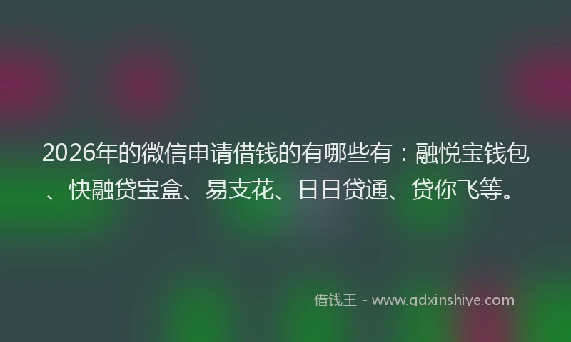 2026年的微信申请借钱的有哪些有：融悦宝钱包、快融贷宝盒、易支花、日日贷通、贷你飞等。