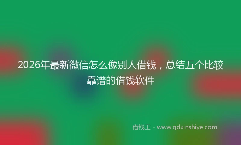 2026年最新微信怎么像别人借钱，总结五个比较靠谱的借钱软件