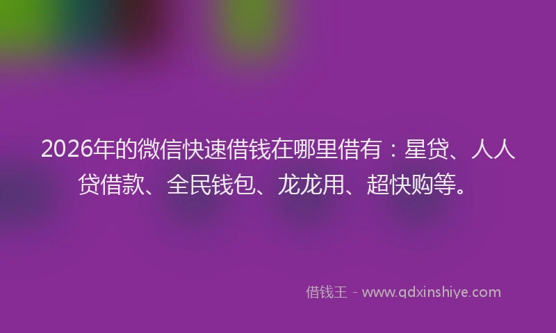 2026年的微信快速借钱在哪里借有：星贷、人人贷借款、全民钱包、龙龙用、超快购等。