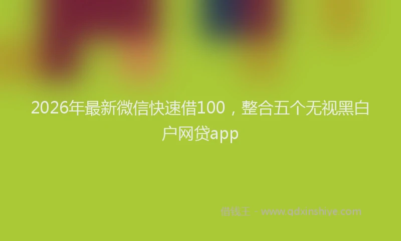 2026年最新微信快速借100，整合五个无视黑白户网贷app