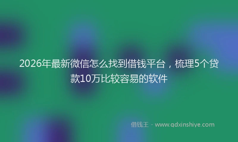 2026年最新微信怎么找到借钱平台，梳理5个贷款10万比较容易的软件