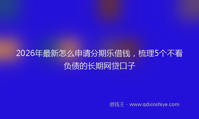 2026年最新怎么申请分期乐借钱，梳理5个不看负债的长期网贷口子