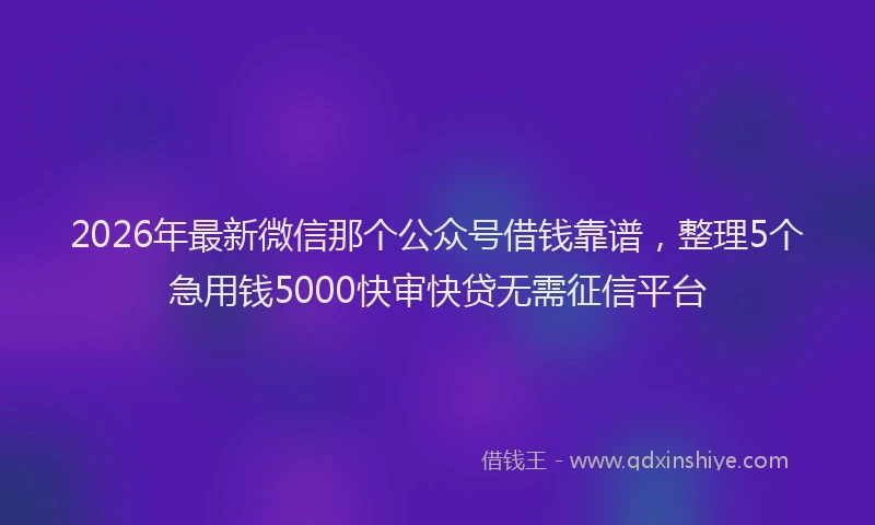 2026年最新微信那个公众号借钱靠谱，整理5个急用钱5000快审快贷无需征信平台
