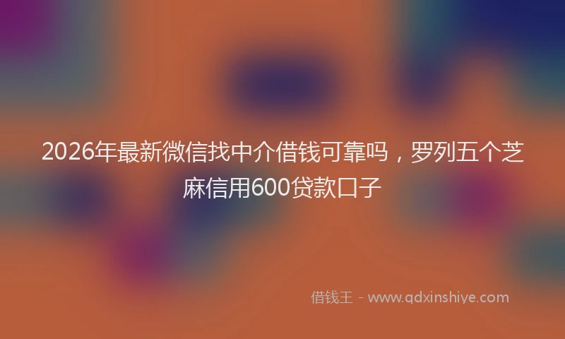 2026年最新微信找中介借钱可靠吗，罗列五个芝麻信用600贷款口子