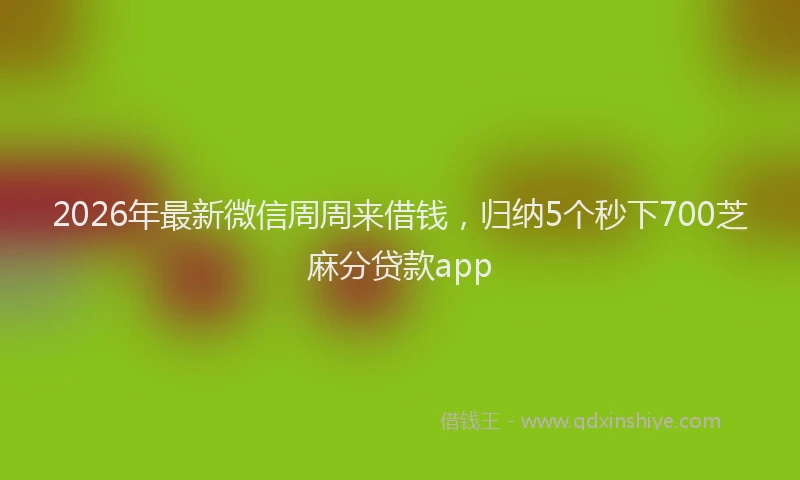2026年最新微信周周来借钱，归纳5个秒下700芝麻分贷款app