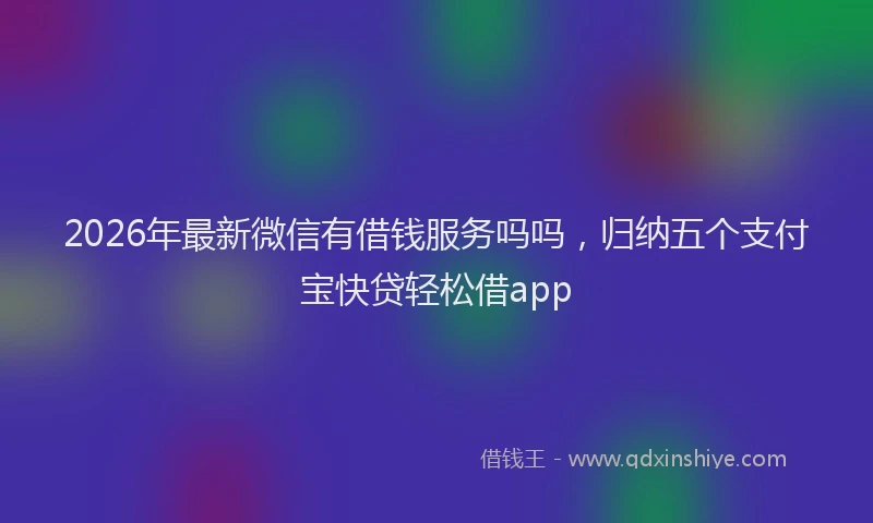 2026年最新微信有借钱服务吗吗，归纳五个支付宝快贷轻松借app