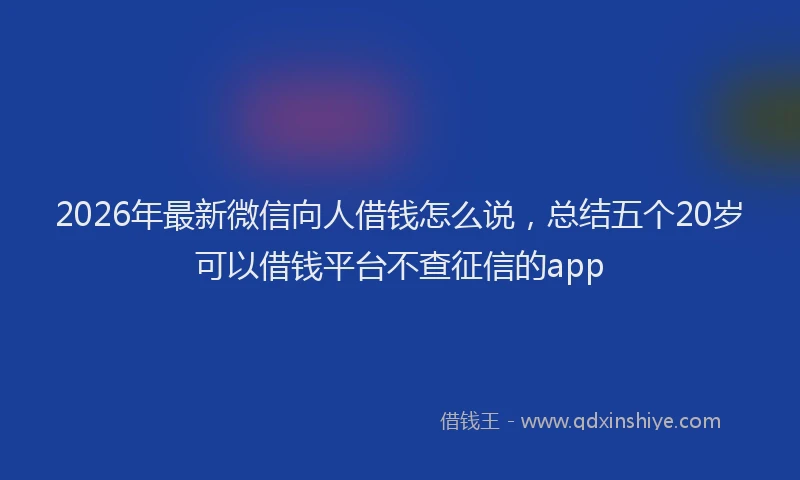 2026年最新微信向人借钱怎么说，总结五个20岁可以借钱平台不查征信的app