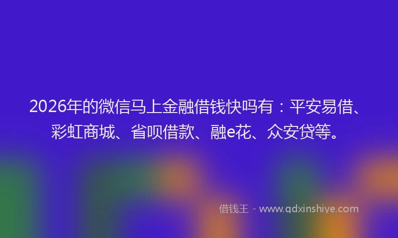 2026年的微信马上金融借钱快吗有：平安易借、彩虹商城、省呗借款、融e花、众安贷等。