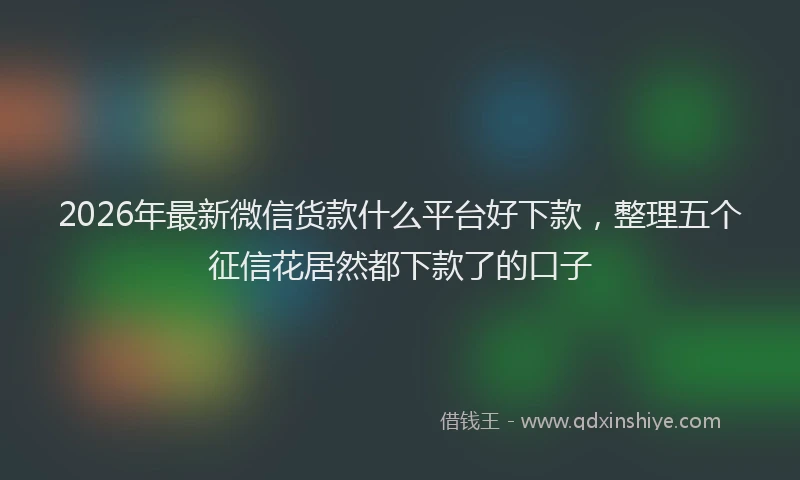 2026年最新微信货款什么平台好下款，整理五个征信花居然都下款了的口子